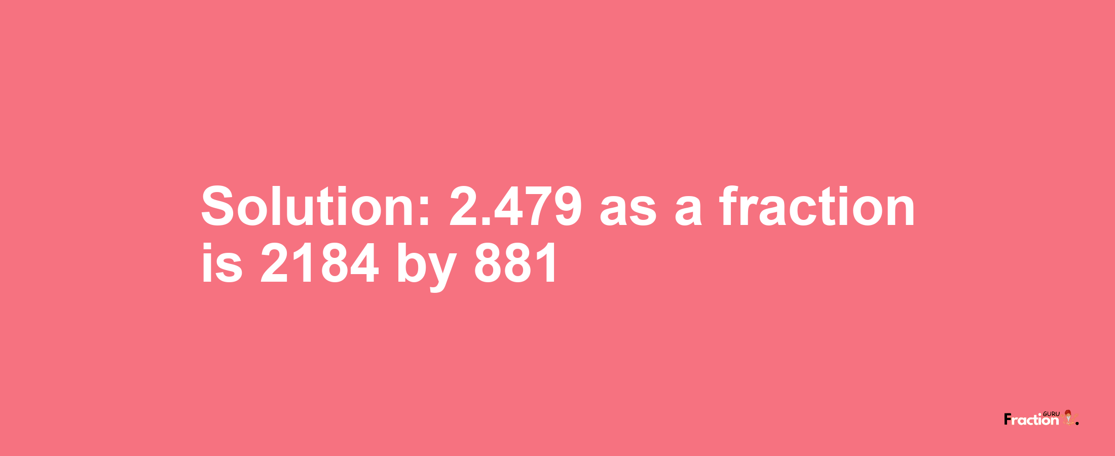Solution:2.479 as a fraction is 2184/881